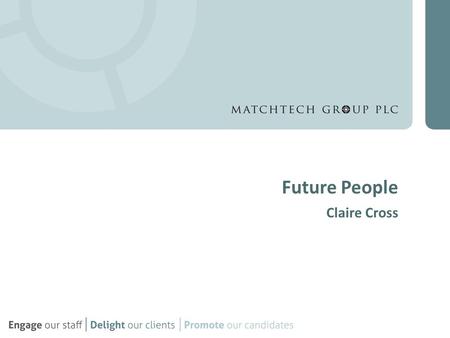 Future People Claire Cross. Contents A little bit about me Matchtech Group Challenges we face recruiting for the Group – Attracting – Selecting & On-boarding.