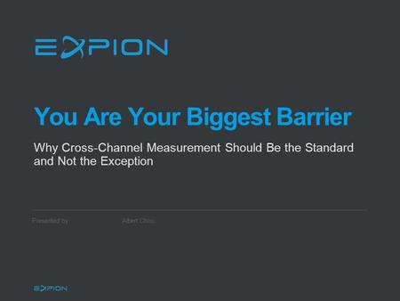 Presented by: You Are Your Biggest Barrier Why Cross-Channel Measurement Should Be the Standard and Not the Exception Albert Chou.