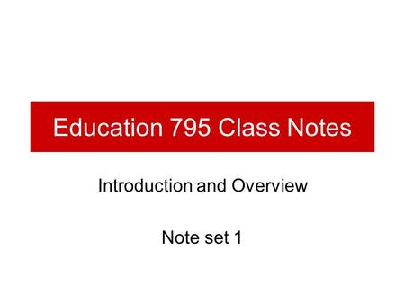 Education 795 Class Notes Introduction and Overview Note set 1.