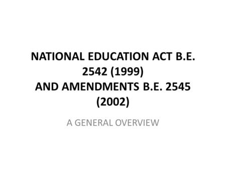 NATIONAL EDUCATION ACT B.E. 2542 (1999) AND AMENDMENTS B.E. 2545 (2002) A GENERAL OVERVIEW.