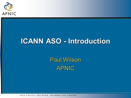 A S I A P A C I F I C N E T W O R K I N F O R M A T I O N C E N T R E ICANN ASO - Introduction Paul Wilson APNIC.