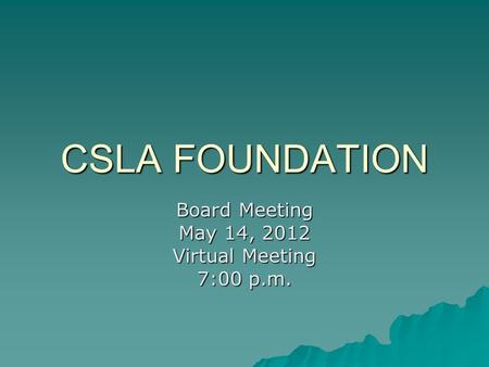 CSLA FOUNDATION Board Meeting May 14, 2012 Virtual Meeting 7:00 p.m.