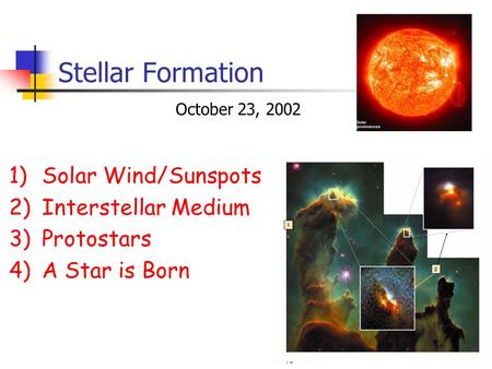 Stellar Formation 1)Solar Wind/Sunspots 2)Interstellar Medium 3)Protostars 4)A Star is Born October 23, 2002.