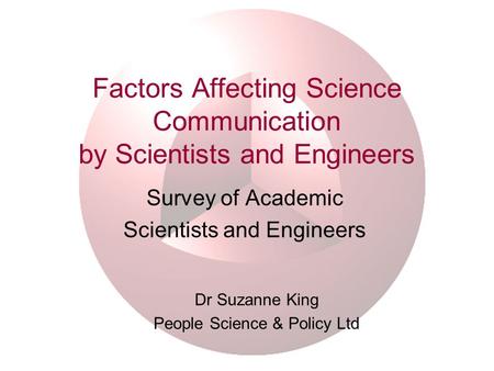 Factors Affecting Science Communication by Scientists and Engineers Survey of Academic Scientists and Engineers Dr Suzanne King People Science & Policy.