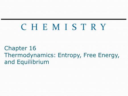 C H E M I S T R Y Chapter 16 Thermodynamics: Entropy, Free Energy, and Equilibrium.