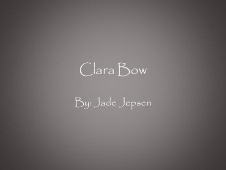 Clara Bow By: Jade Jepsen. Who is Clara Bow? Clara Bow was an actress who rose to stardom as she stared in silent movies in the 1920’s. Her formal nickname.