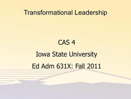 Transformational Leadership CAS 4 Iowa State University Ed Adm 631X: Fall 2011.