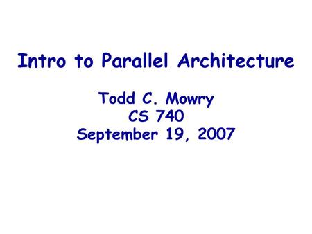 Intro to Parallel Architecture Todd C. Mowry CS 740 September 19, 2007.