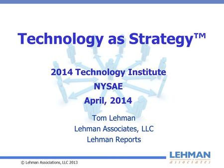 © Lehman Associations, LLC 2013 Technology as Strategy™ Tom Lehman Lehman Associates, LLC Lehman Reports 2014 Technology Institute NYSAE April, 2014.