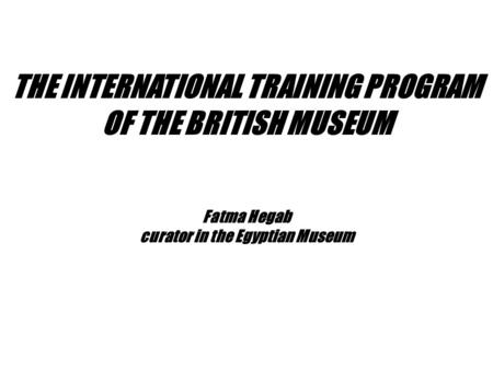 Fatma Hegab curator in the Egyptian Museum THE INTERNATIONAL TRAINING PROGRAM OF THE BRITISH MUSEUM.