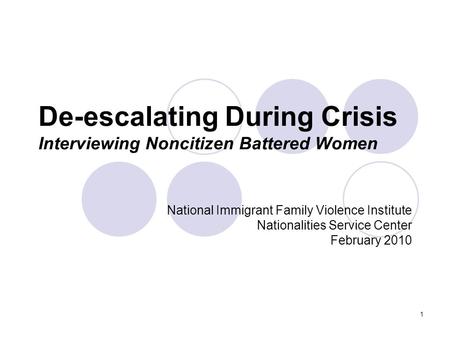 1 De-escalating During Crisis Interviewing Noncitizen Battered Women National Immigrant Family Violence Institute Nationalities Service Center February.