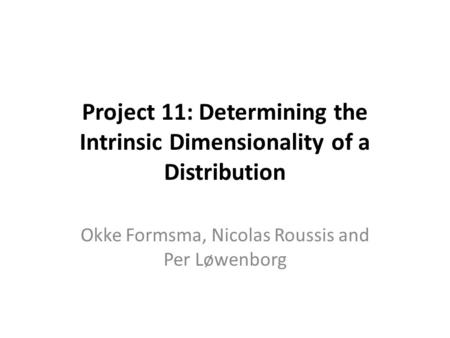 Project 11: Determining the Intrinsic Dimensionality of a Distribution Okke Formsma, Nicolas Roussis and Per Løwenborg.