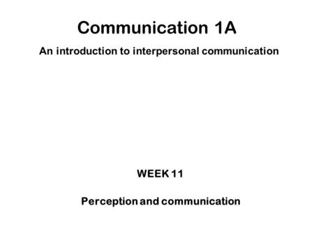 Communication 1A An introduction to interpersonal communication WEEK 11 Perception and communication.