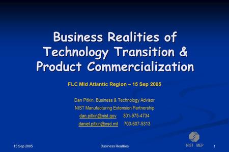 NIST MEP 15 Sep 2005 Business Realities 1 Business Realities of Technology Transition & Product Commercialization FLC Mid Atlantic Region – 15 Sep 2005.