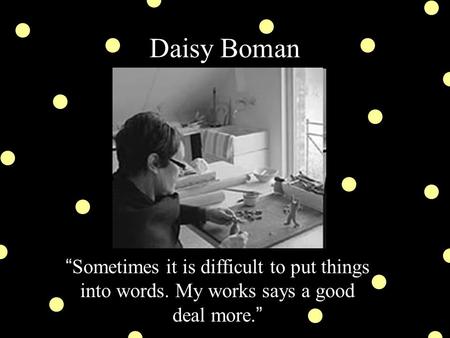 Daisy Boman “ Sometimes it is difficult to put things into words. My works says a good deal more. ”