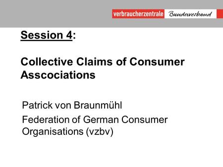 Session 4: Collective Claims of Consumer Asscociations Patrick von Braunmühl Federation of German Consumer Organisations (vzbv)