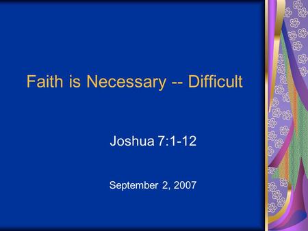 Faith is Necessary -- Difficult Joshua 7:1-12 September 2, 2007.