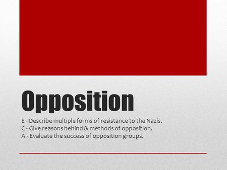 Opposition E - Describe multiple forms of resistance to the Nazis. C - Give reasons behind & methods of opposition. A - Evaluate the success of opposition.