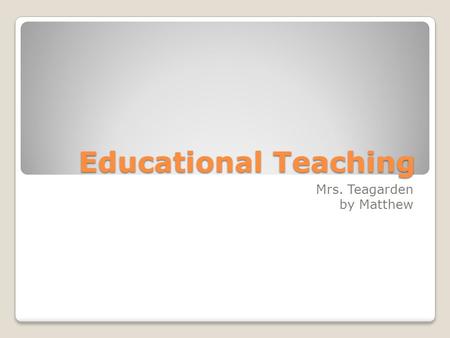 Educational Teaching Mrs. Teagarden by Matthew. What is your job like?? My job is, intense, demanding, time consuming, energy consuming.