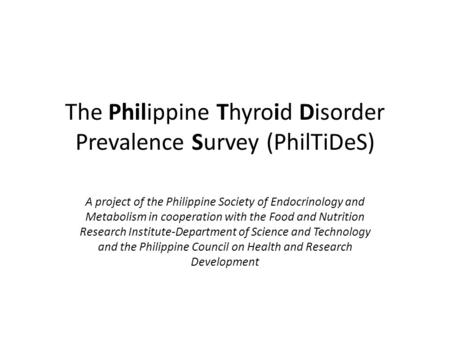 The Philippine Thyroid Disorder Prevalence Survey (PhilTiDeS) A project of the Philippine Society of Endocrinology and Metabolism in cooperation with the.