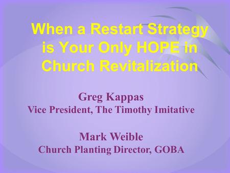 When a Restart Strategy is Your Only HOPE in Church Revitalization Greg Kappas Vice President, The Timothy Imitative Mark Weible Church Planting Director,