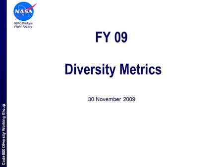 Code 800 Diversity Working Group GSFC/Wallops Flight Facility 30 November 2009 FY 09 Diversity Metrics.