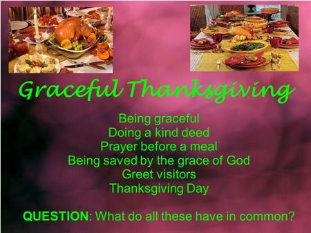 Graceful Thanksgiving Being graceful Doing a kind deed Prayer before a meal Being saved by the grace of God Greet visitors Thanksgiving Day QUESTION: What.