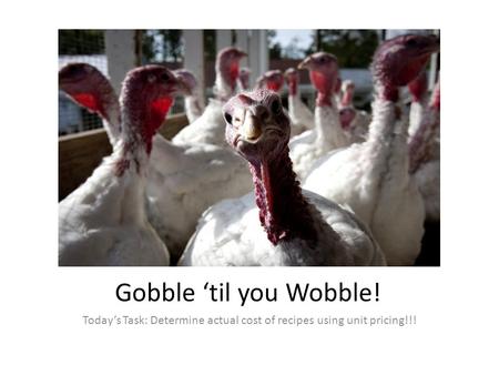 Gobble ‘til you Wobble! Today’s Task: Determine actual cost of recipes using unit pricing!!!