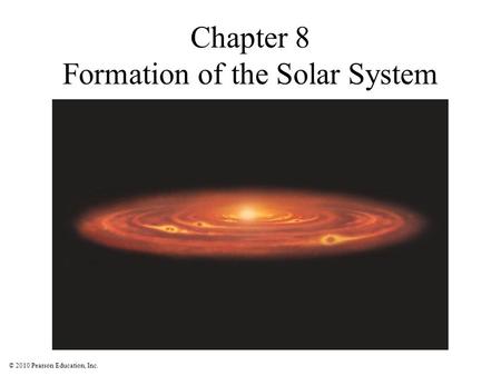 © 2010 Pearson Education, Inc. Chapter 8 Formation of the Solar System.