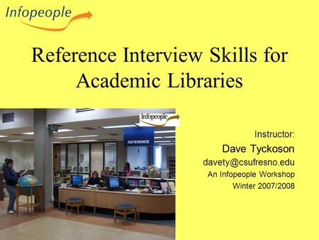 Reference Interview Skills for Academic Libraries Instructor: Dave Tyckoson An Infopeople Workshop Winter 2007/2008.