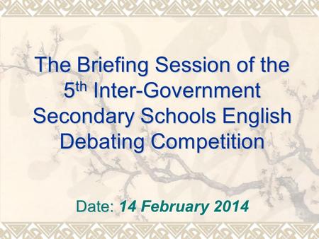 The Briefing Session of the 5 th Inter-Government Secondary Schools English Debating Competition Date: Date: 14 February 2014.