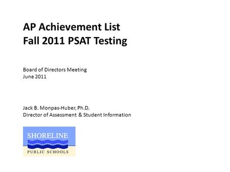 AP Achievement List Fall 2011 PSAT Testing Jack B. Monpas-Huber, Ph.D. Director of Assessment & Student Information Board of Directors Meeting June 2011.