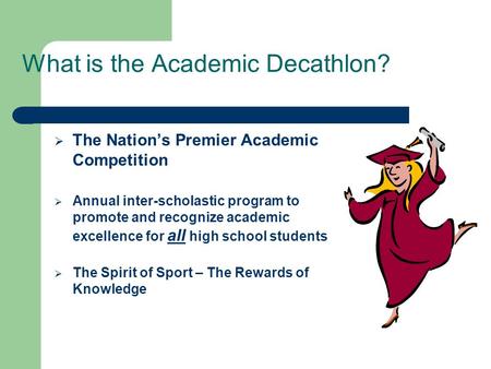 What is the Academic Decathlon?  The Nation’s Premier Academic Competition  Annual inter-scholastic program to promote and recognize academic excellence.