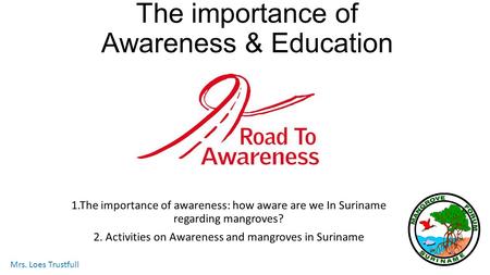 The importance of Awareness & Education 1.The importance of awareness: how aware are we In Suriname regarding mangroves? 2. Activities on Awareness and.