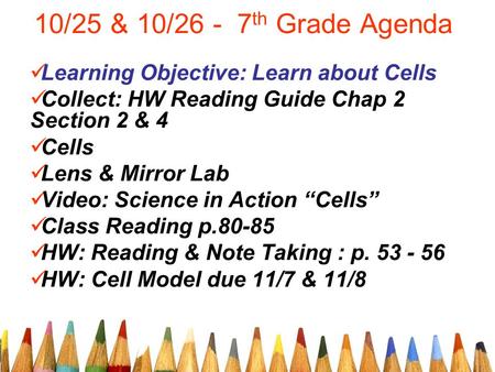 10/25 & 10/26 - 7 th Grade Agenda Learning Objective: Learn about Cells Collect: HW Reading Guide Chap 2 Section 2 & 4 Cells Lens & Mirror Lab Video: Science.