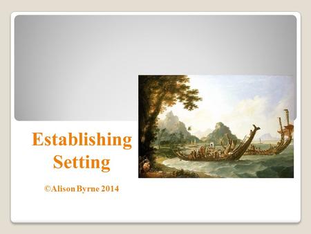 Establishing Setting ©Alison Byrne 2014. Developing a sense of place So, you have decided on your ‘discovery’ concepts - remember you should have a number.