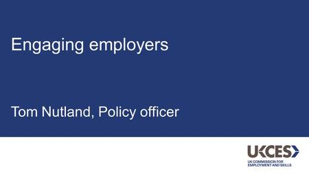 Engaging employers Tom Nutland, Policy officer. UK Commission for Employment & Skills The UK Commission for Employment and Skills (UKCES): a non-departmental.