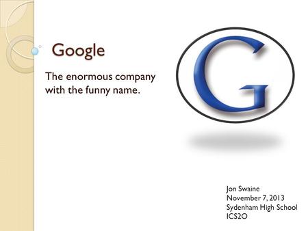 Google The enormous company with the funny name. Jon Swaine November 7, 2013 Sydenham High School ICS2O.