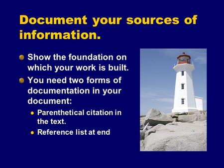 Document your sources of information. Show the foundation on which your work is built. You need two forms of documentation in your document: Parenthetical.