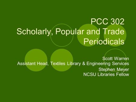 PCC 302 Scholarly, Popular and Trade Periodicals Scott Warren Assistant Head, Textiles Library & Engineering Services Stephen Meyer NCSU Libraries Fellow.