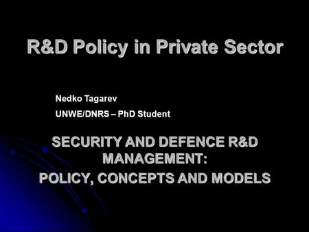 R&D Policy in Private Sector SECURITY AND DEFENCE R&D MANAGEMENT: POLICY, CONCEPTS AND MODELS Nedko Tagarev UNWE/DNRS – PhD Student.