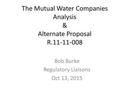 The Mutual Water Companies Analysis & Alternate Proposal R.11-11-008 Bob Burke Regulatory Liaisons Oct 13, 2015.