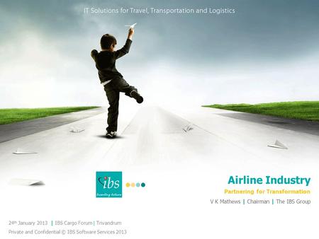 Airline Industry Partnering for Transformation 24 th January 2013 | IBS Cargo Forum | Trivandrum Private and Confidential © IBS Software Services 2013.