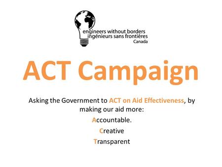 ACT Campaign Asking the Government to ACT on Aid Effectiveness, by making our aid more: Accountable. Creative Transparent.