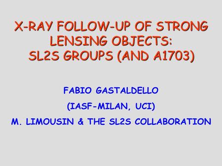 X-RAY FOLLOW-UP OF STRONG LENSING OBJECTS: SL2S GROUPS (AND A1703) FABIO GASTALDELLO (IASF-MILAN, UCI) M. LIMOUSIN & THE SL2S COLLABORATION.