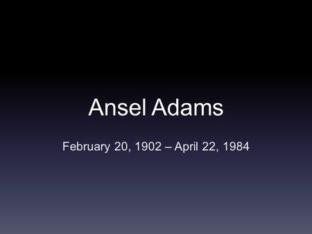 Ansel Adams February 20, 1902 – April 22, 1984. Early Life Born in San Francisco His paternal grandfather founded a prosperous lumber business, which.