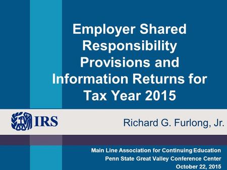 Employer Shared Responsibility Provisions and Information Returns for Tax Year 2015 Main Line Association for Continuing Education Penn State Great Valley.