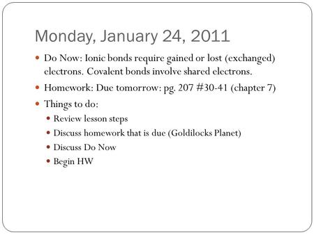 Monday, January 24, 2011 Do Now: Ionic bonds require gained or lost (exchanged) electrons. Covalent bonds involve shared electrons. Homework: Due tomorrow: