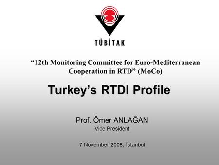 Prof. Ömer ANLAĞAN Vice President 7 November 2008, İstanbul Turkey’s RTDI Profile “12th Monitoring Committee for Euro-Mediterranean Cooperation in RTD”