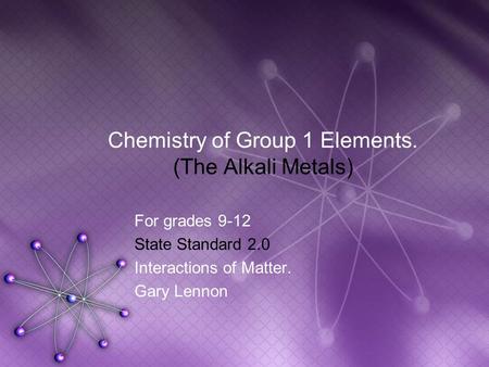 Chemistry of Group 1 Elements. (The Alkali Metals) For grades 9-12 State Standard 2.0 Interactions of Matter. Gary Lennon.